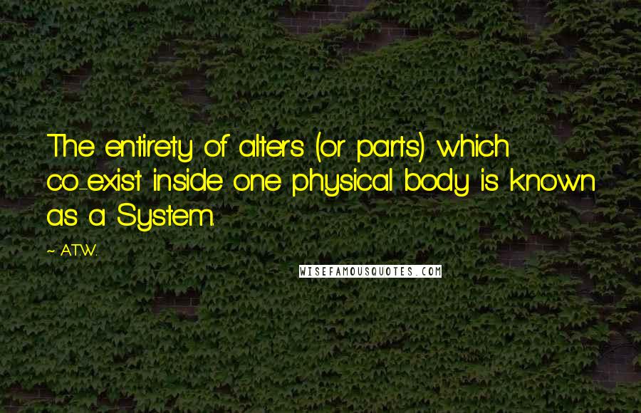 A.T.W. Quotes: The entirety of alters (or parts) which co-exist inside one physical body is known as a System.