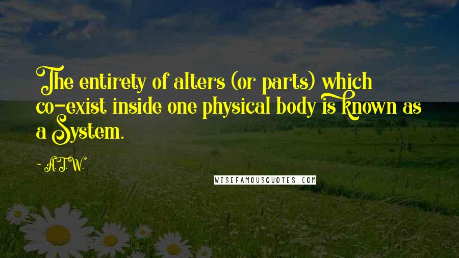 A.T.W. Quotes: The entirety of alters (or parts) which co-exist inside one physical body is known as a System.