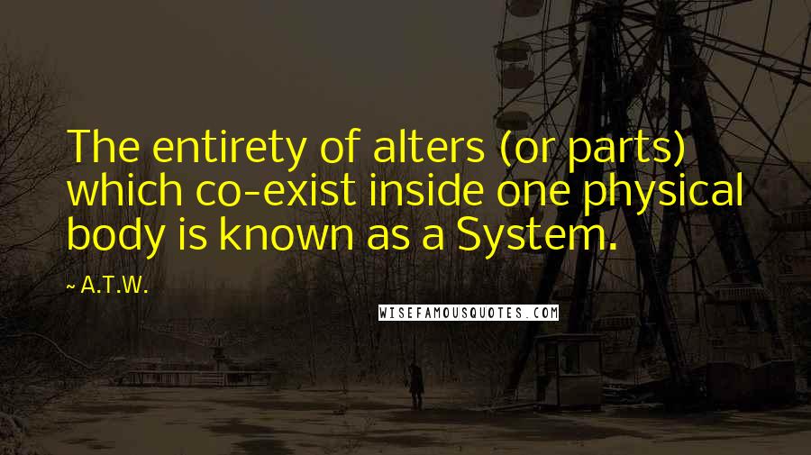 A.T.W. Quotes: The entirety of alters (or parts) which co-exist inside one physical body is known as a System.