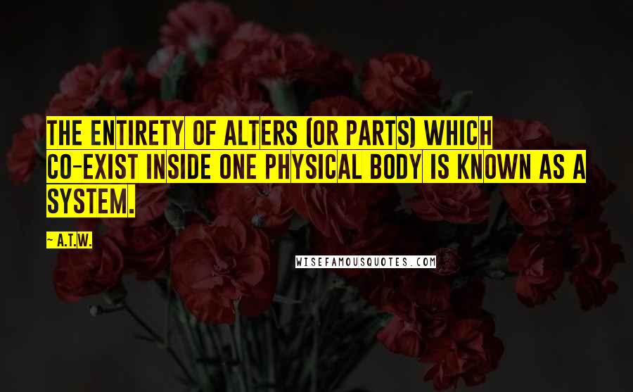 A.T.W. Quotes: The entirety of alters (or parts) which co-exist inside one physical body is known as a System.