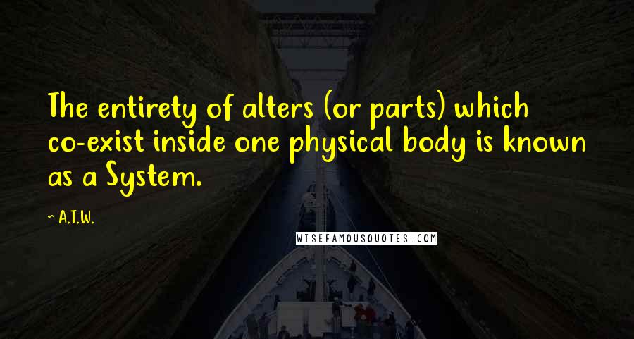 A.T.W. Quotes: The entirety of alters (or parts) which co-exist inside one physical body is known as a System.