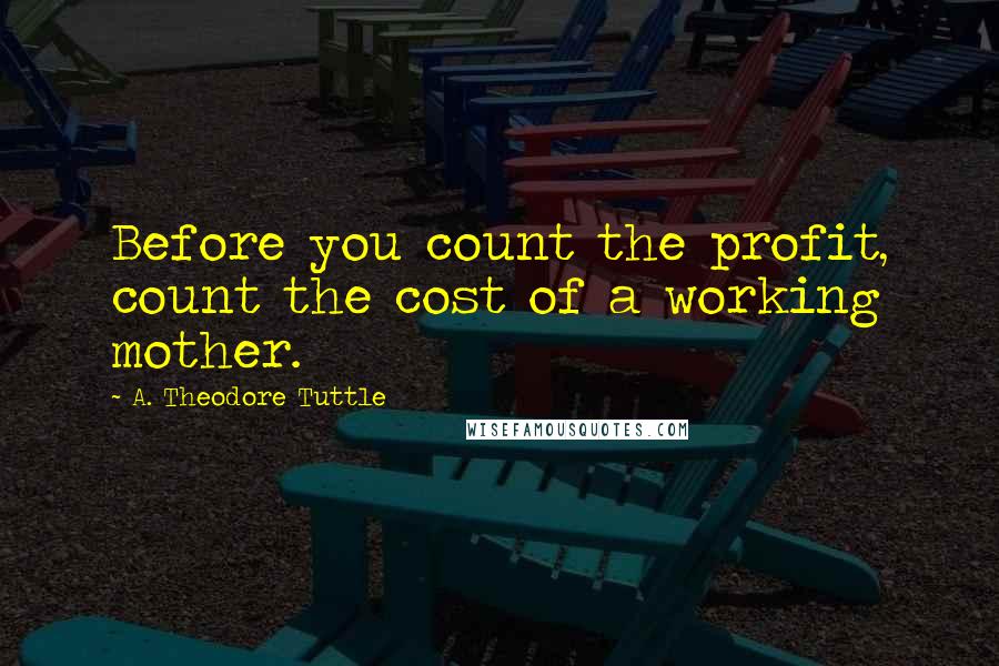 A. Theodore Tuttle Quotes: Before you count the profit, count the cost of a working mother.