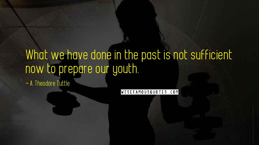 A. Theodore Tuttle Quotes: What we have done in the past is not sufficient now to prepare our youth.