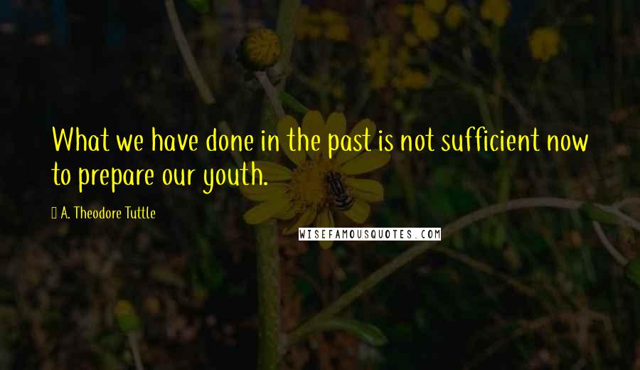 A. Theodore Tuttle Quotes: What we have done in the past is not sufficient now to prepare our youth.