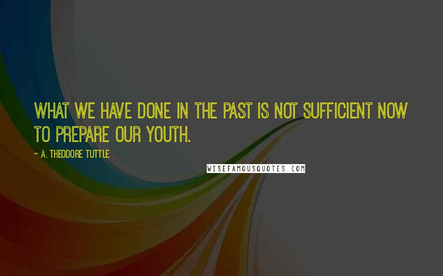 A. Theodore Tuttle Quotes: What we have done in the past is not sufficient now to prepare our youth.