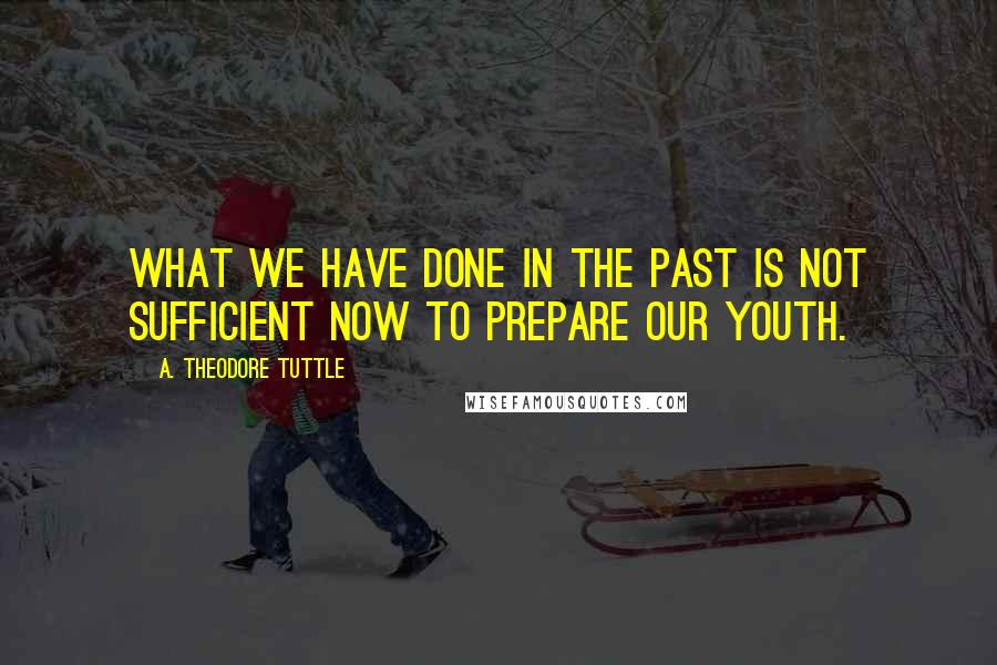 A. Theodore Tuttle Quotes: What we have done in the past is not sufficient now to prepare our youth.