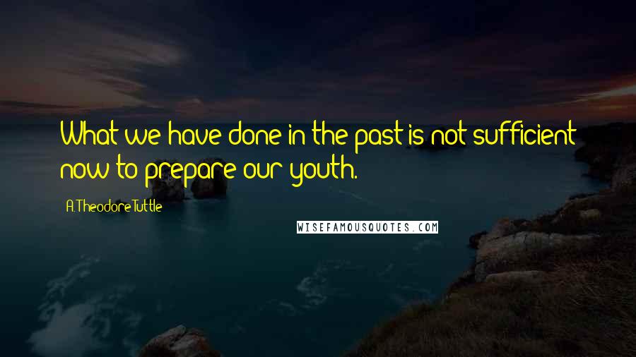 A. Theodore Tuttle Quotes: What we have done in the past is not sufficient now to prepare our youth.