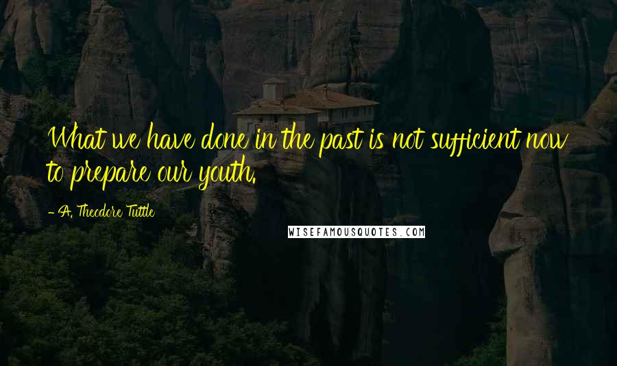 A. Theodore Tuttle Quotes: What we have done in the past is not sufficient now to prepare our youth.