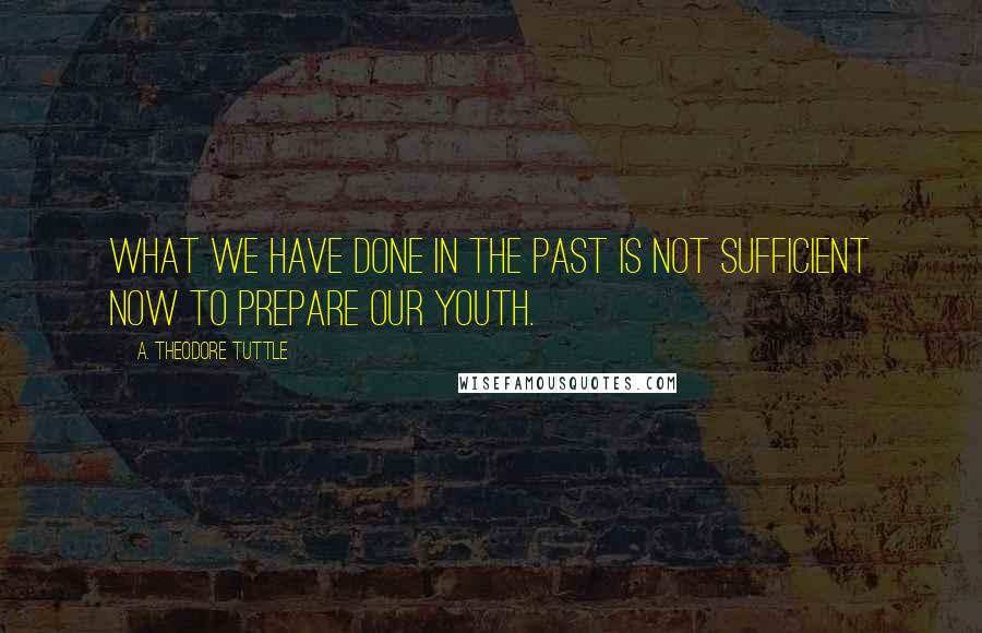 A. Theodore Tuttle Quotes: What we have done in the past is not sufficient now to prepare our youth.