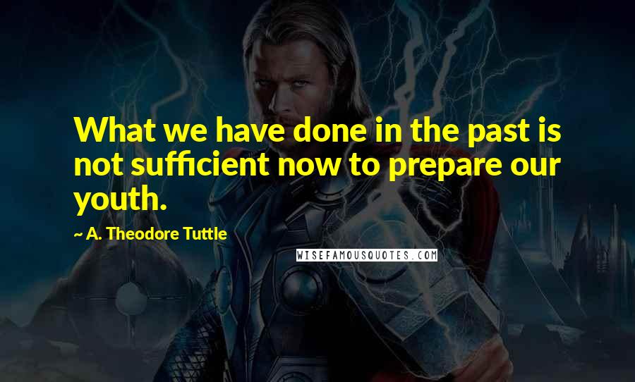 A. Theodore Tuttle Quotes: What we have done in the past is not sufficient now to prepare our youth.