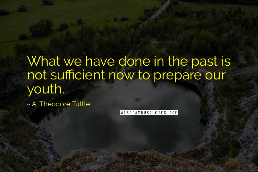 A. Theodore Tuttle Quotes: What we have done in the past is not sufficient now to prepare our youth.