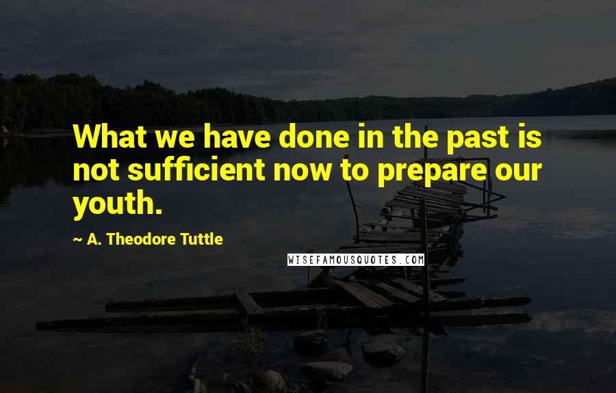 A. Theodore Tuttle Quotes: What we have done in the past is not sufficient now to prepare our youth.