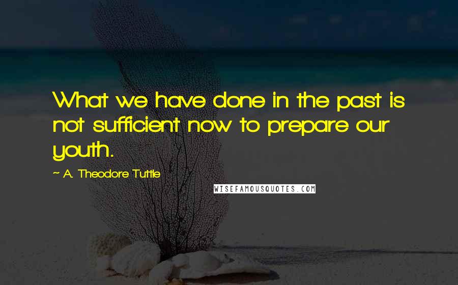 A. Theodore Tuttle Quotes: What we have done in the past is not sufficient now to prepare our youth.