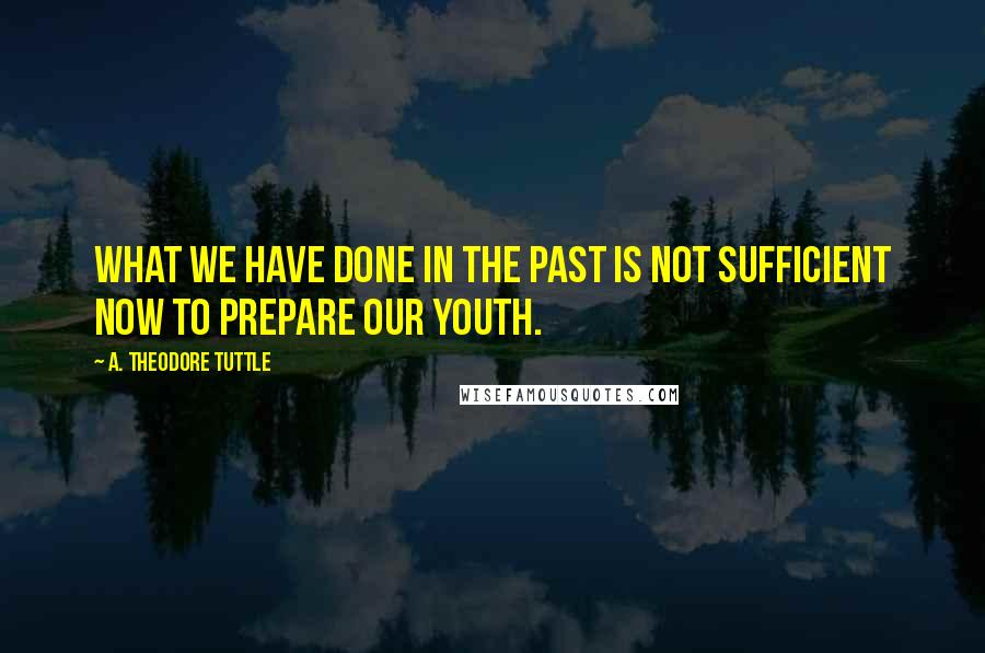 A. Theodore Tuttle Quotes: What we have done in the past is not sufficient now to prepare our youth.