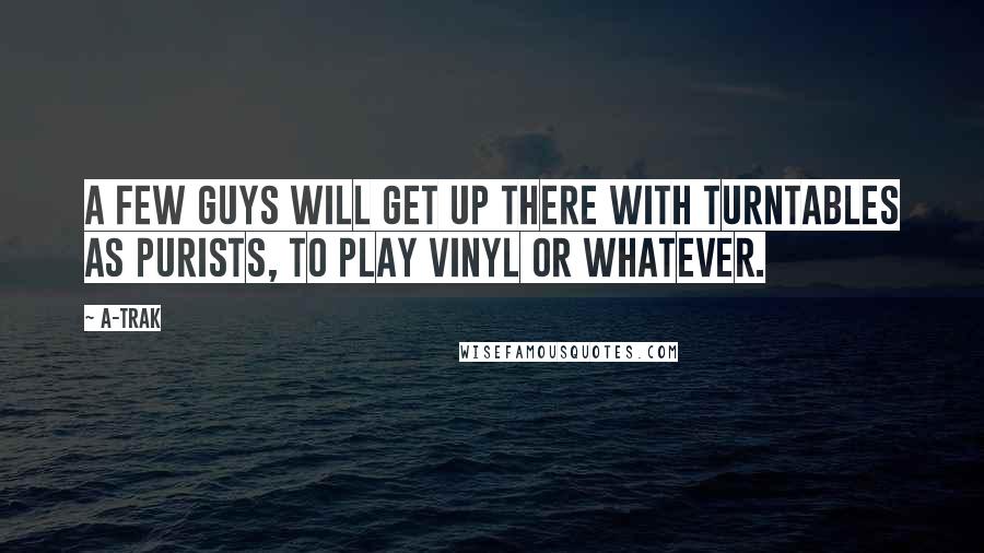 A-Trak Quotes: A few guys will get up there with turntables as purists, to play vinyl or whatever.