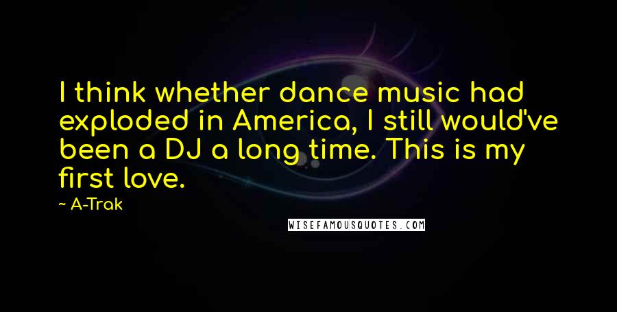 A-Trak Quotes: I think whether dance music had exploded in America, I still would've been a DJ a long time. This is my first love.