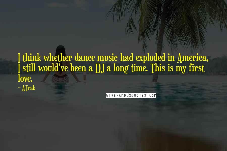 A-Trak Quotes: I think whether dance music had exploded in America, I still would've been a DJ a long time. This is my first love.