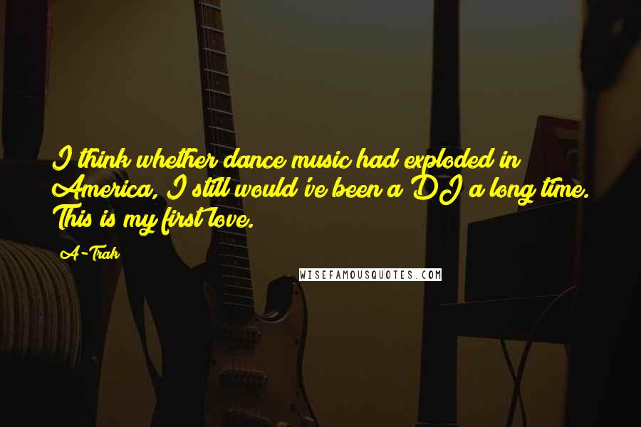 A-Trak Quotes: I think whether dance music had exploded in America, I still would've been a DJ a long time. This is my first love.