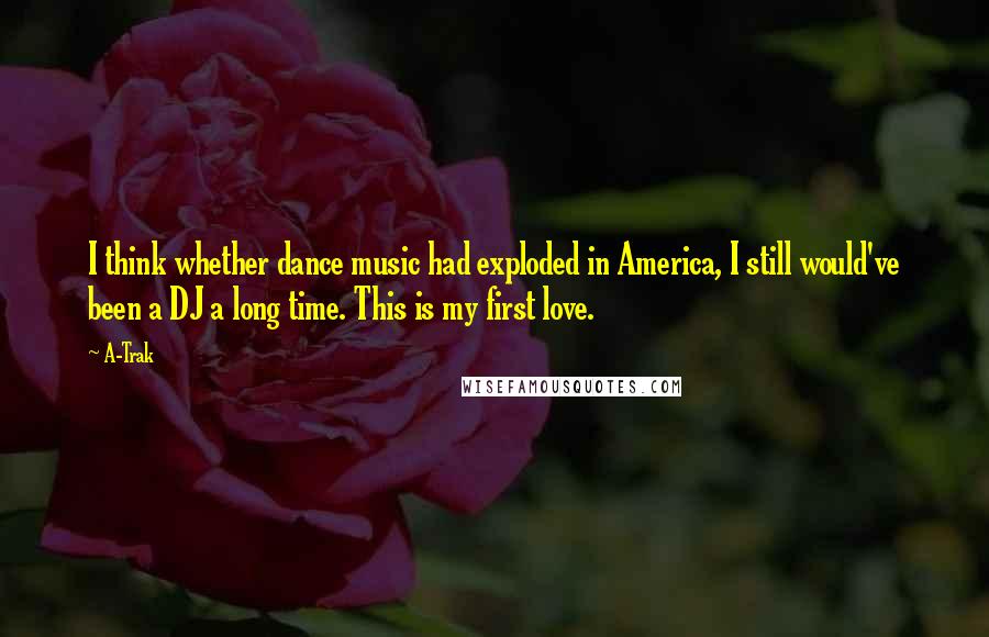 A-Trak Quotes: I think whether dance music had exploded in America, I still would've been a DJ a long time. This is my first love.