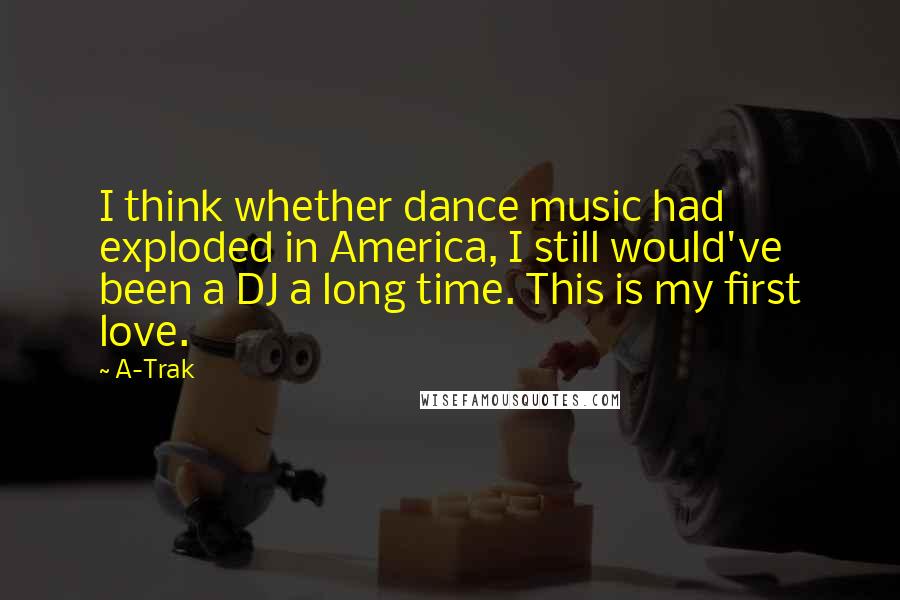 A-Trak Quotes: I think whether dance music had exploded in America, I still would've been a DJ a long time. This is my first love.