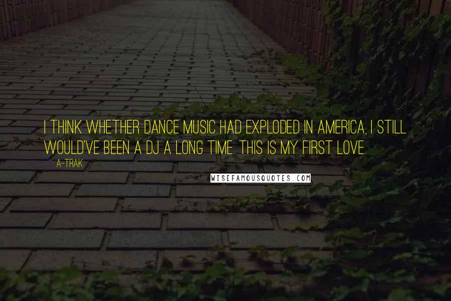 A-Trak Quotes: I think whether dance music had exploded in America, I still would've been a DJ a long time. This is my first love.