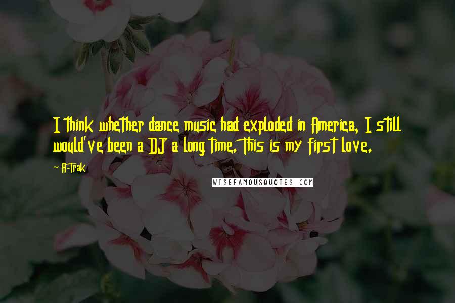 A-Trak Quotes: I think whether dance music had exploded in America, I still would've been a DJ a long time. This is my first love.