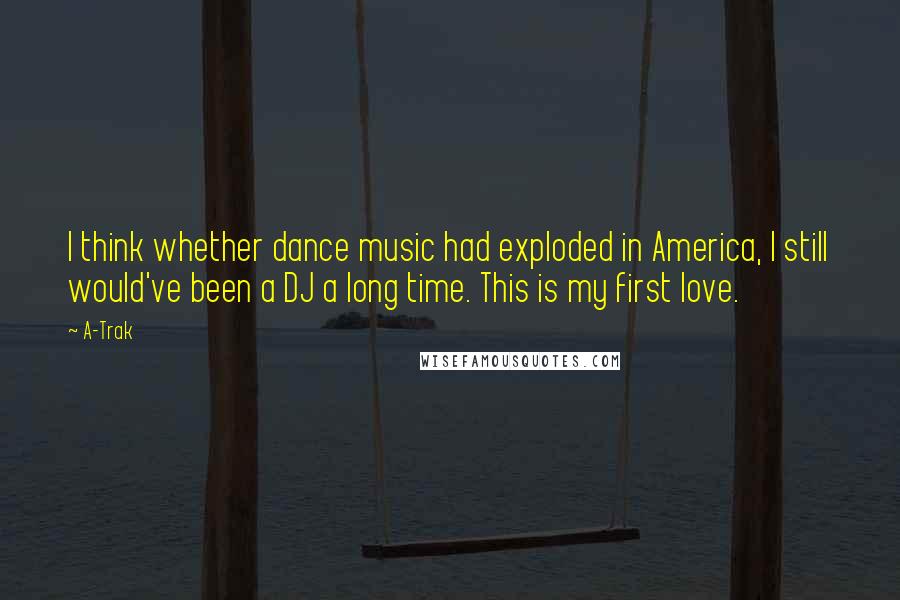 A-Trak Quotes: I think whether dance music had exploded in America, I still would've been a DJ a long time. This is my first love.