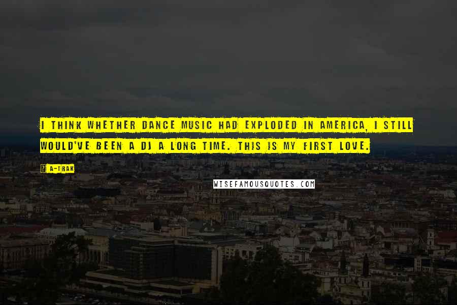 A-Trak Quotes: I think whether dance music had exploded in America, I still would've been a DJ a long time. This is my first love.