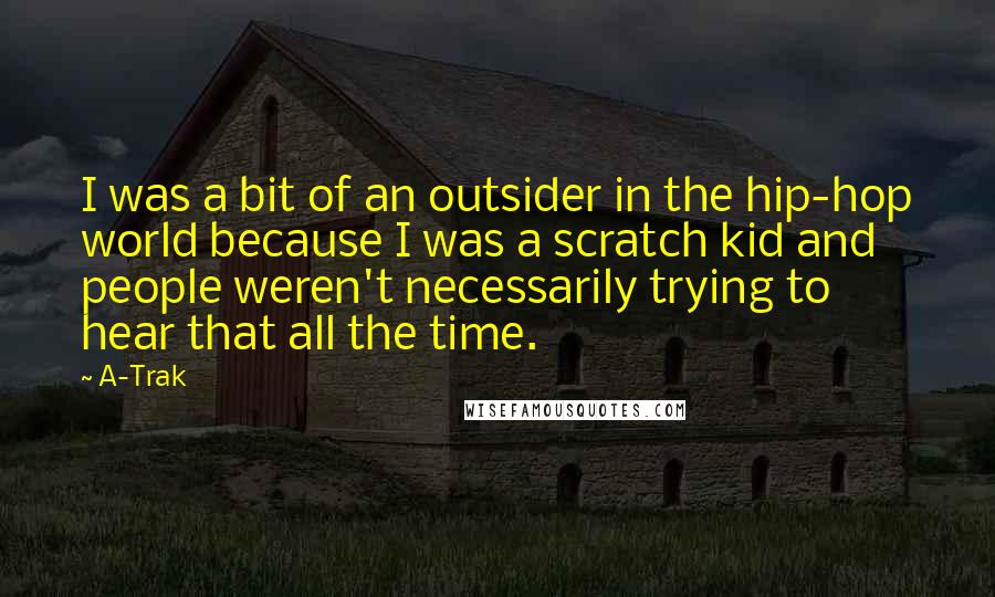 A-Trak Quotes: I was a bit of an outsider in the hip-hop world because I was a scratch kid and people weren't necessarily trying to hear that all the time.