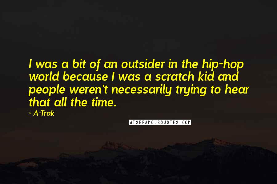 A-Trak Quotes: I was a bit of an outsider in the hip-hop world because I was a scratch kid and people weren't necessarily trying to hear that all the time.