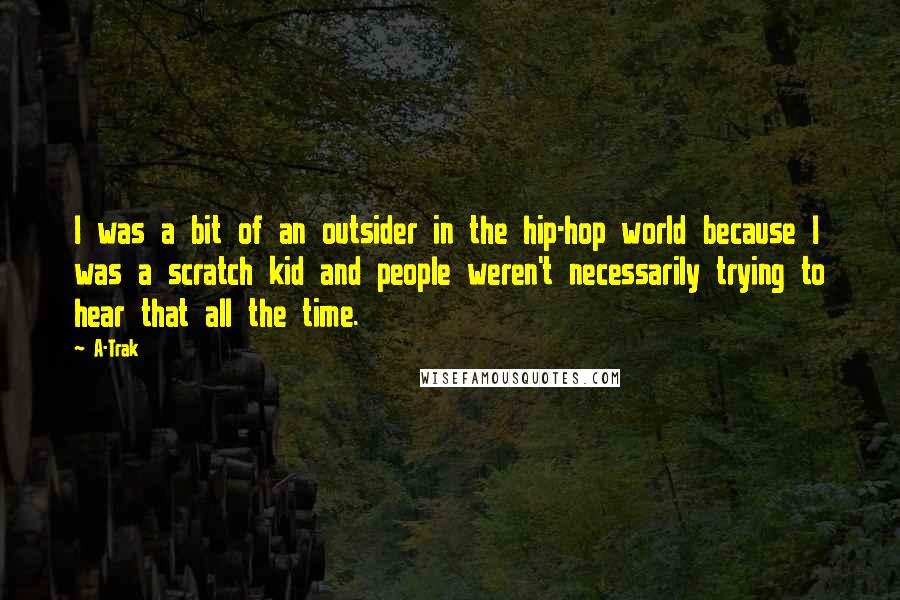 A-Trak Quotes: I was a bit of an outsider in the hip-hop world because I was a scratch kid and people weren't necessarily trying to hear that all the time.