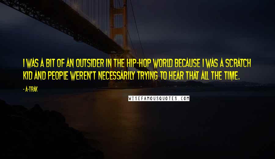 A-Trak Quotes: I was a bit of an outsider in the hip-hop world because I was a scratch kid and people weren't necessarily trying to hear that all the time.