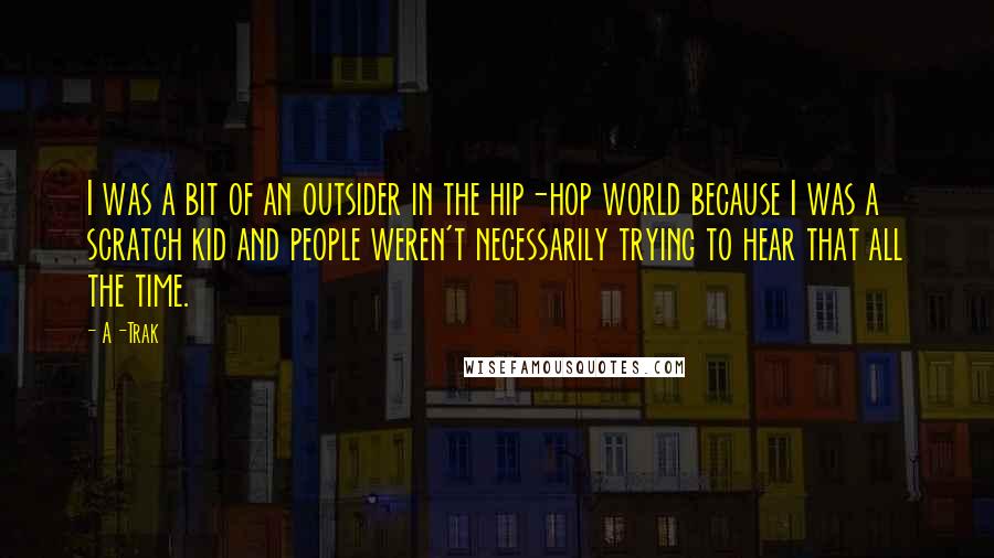 A-Trak Quotes: I was a bit of an outsider in the hip-hop world because I was a scratch kid and people weren't necessarily trying to hear that all the time.