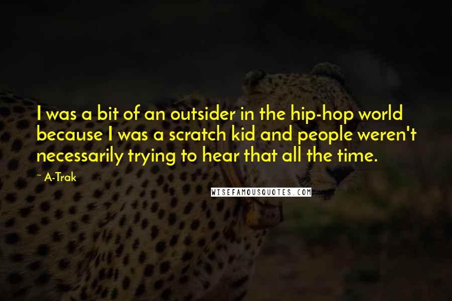 A-Trak Quotes: I was a bit of an outsider in the hip-hop world because I was a scratch kid and people weren't necessarily trying to hear that all the time.