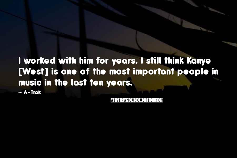 A-Trak Quotes: I worked with him for years. I still think Kanye [West] is one of the most important people in music in the last ten years.