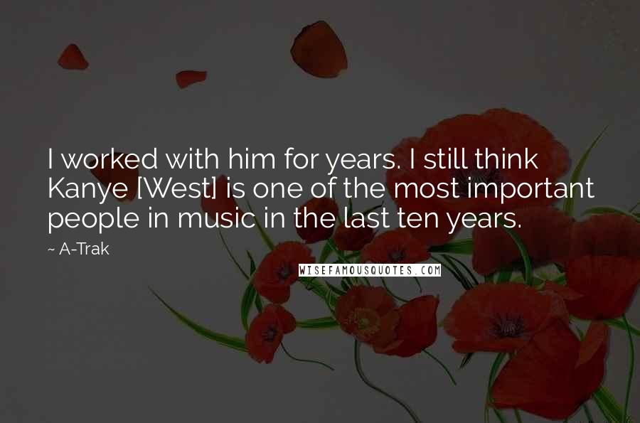A-Trak Quotes: I worked with him for years. I still think Kanye [West] is one of the most important people in music in the last ten years.
