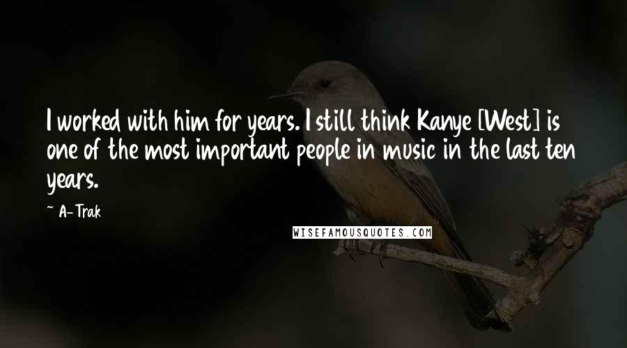 A-Trak Quotes: I worked with him for years. I still think Kanye [West] is one of the most important people in music in the last ten years.