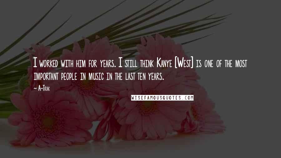 A-Trak Quotes: I worked with him for years. I still think Kanye [West] is one of the most important people in music in the last ten years.