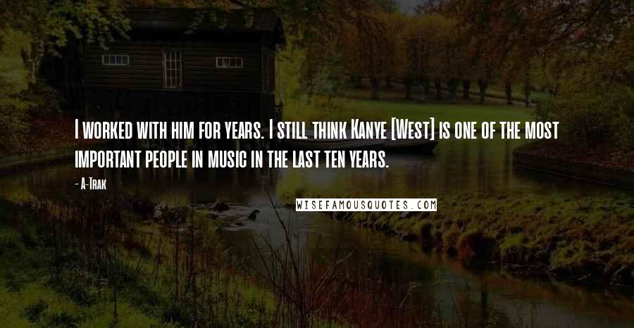 A-Trak Quotes: I worked with him for years. I still think Kanye [West] is one of the most important people in music in the last ten years.