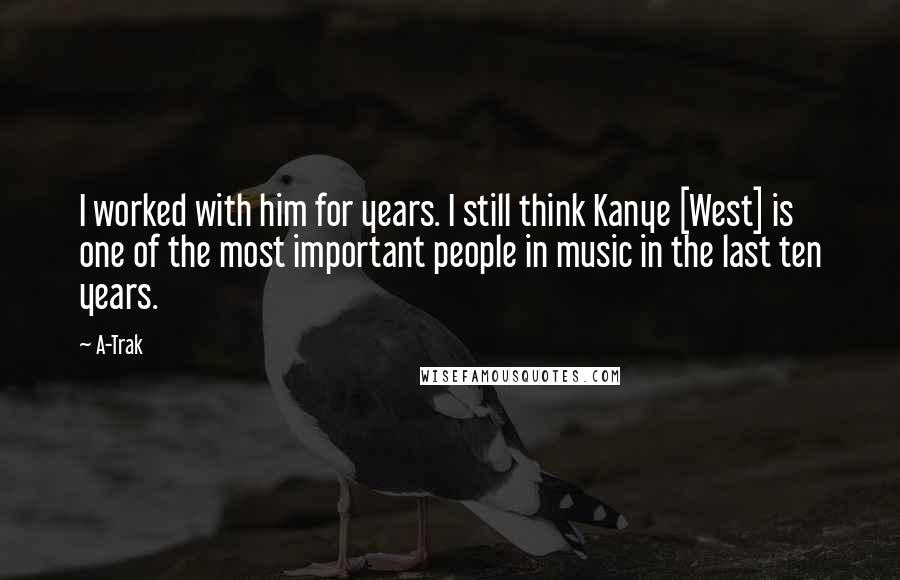 A-Trak Quotes: I worked with him for years. I still think Kanye [West] is one of the most important people in music in the last ten years.