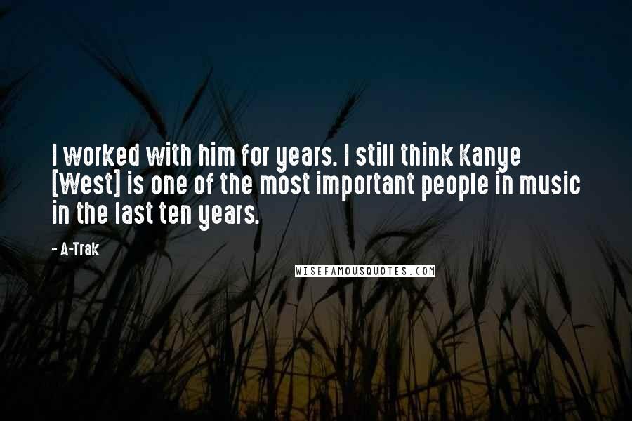 A-Trak Quotes: I worked with him for years. I still think Kanye [West] is one of the most important people in music in the last ten years.