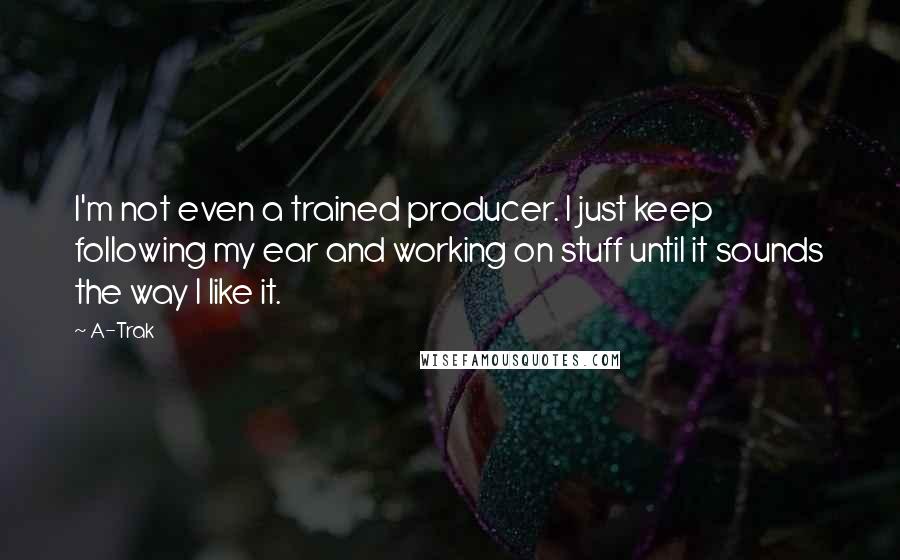 A-Trak Quotes: I'm not even a trained producer. I just keep following my ear and working on stuff until it sounds the way I like it.