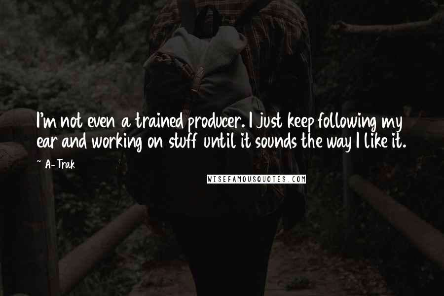 A-Trak Quotes: I'm not even a trained producer. I just keep following my ear and working on stuff until it sounds the way I like it.