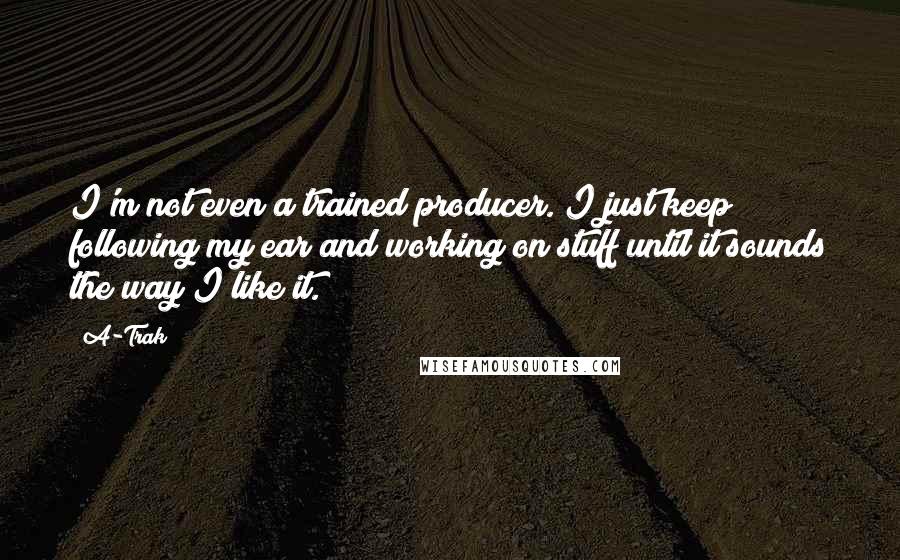 A-Trak Quotes: I'm not even a trained producer. I just keep following my ear and working on stuff until it sounds the way I like it.