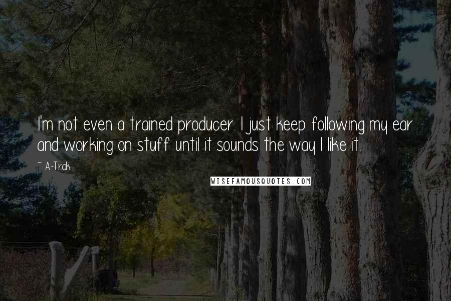 A-Trak Quotes: I'm not even a trained producer. I just keep following my ear and working on stuff until it sounds the way I like it.