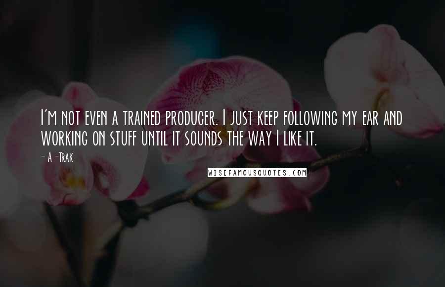 A-Trak Quotes: I'm not even a trained producer. I just keep following my ear and working on stuff until it sounds the way I like it.