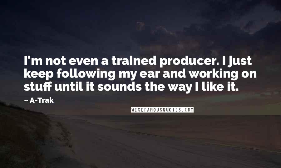 A-Trak Quotes: I'm not even a trained producer. I just keep following my ear and working on stuff until it sounds the way I like it.
