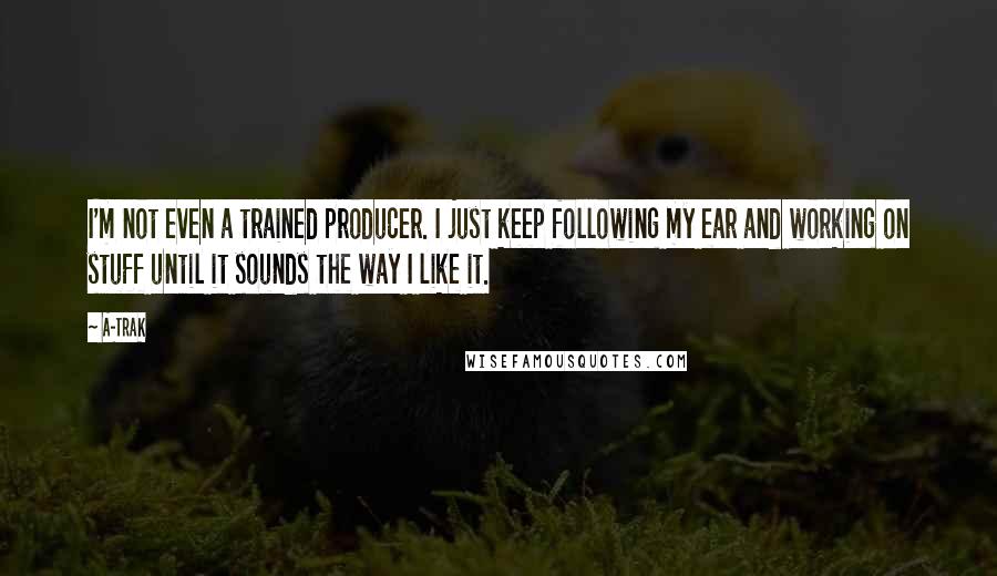 A-Trak Quotes: I'm not even a trained producer. I just keep following my ear and working on stuff until it sounds the way I like it.