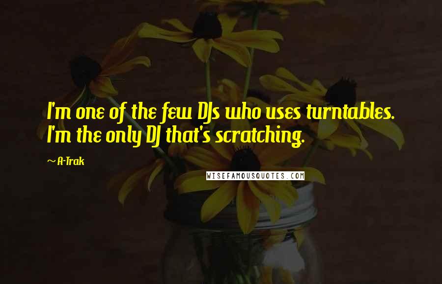 A-Trak Quotes: I'm one of the few DJs who uses turntables. I'm the only DJ that's scratching.
