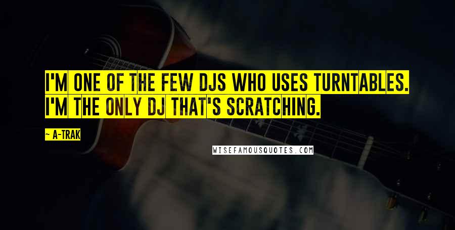 A-Trak Quotes: I'm one of the few DJs who uses turntables. I'm the only DJ that's scratching.